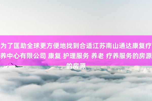 为了匡助全球更方便地找到合适江苏南山通达康复疗养中心有限公司 康复 护理服务 养老 疗养服务的房源
