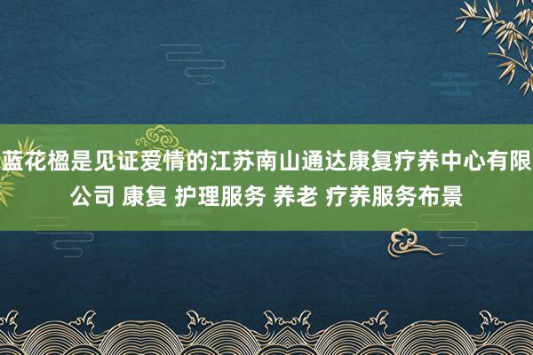 蓝花楹是见证爱情的江苏南山通达康复疗养中心有限公司 康复 护理服务 养老 疗养服务布景